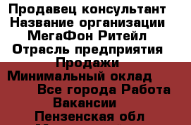Продавец-консультант › Название организации ­ МегаФон Ритейл › Отрасль предприятия ­ Продажи › Минимальный оклад ­ 50 000 - Все города Работа » Вакансии   . Пензенская обл.,Мокшанский р-н